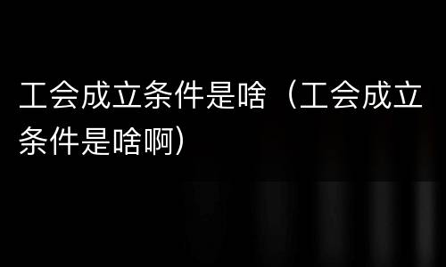 工会成立条件是啥（工会成立条件是啥啊）