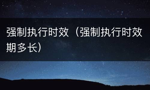 强制执行时效（强制执行时效期多长）