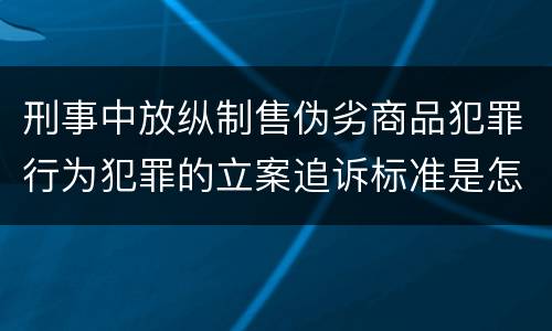 刑事中放纵制售伪劣商品犯罪行为犯罪的立案追诉标准是怎样规定