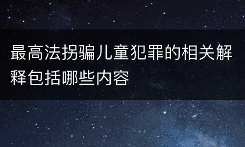 最高法拐骗儿童犯罪的相关解释包括哪些内容