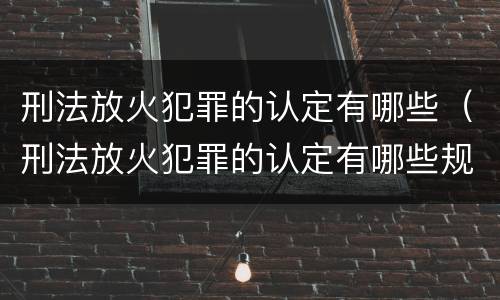 刑法放火犯罪的认定有哪些（刑法放火犯罪的认定有哪些规定）