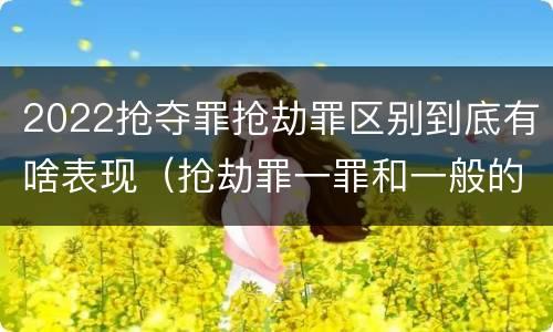 2022抢夺罪抢劫罪区别到底有啥表现（抢劫罪一罪和一般的抢劫罪）