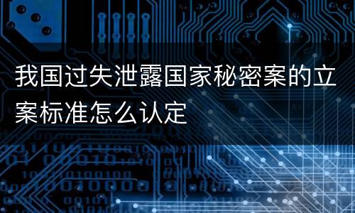 我国过失泄露国家秘密案的立案标准怎么认定