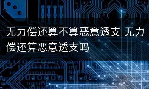 无力偿还算不算恶意透支 无力偿还算恶意透支吗