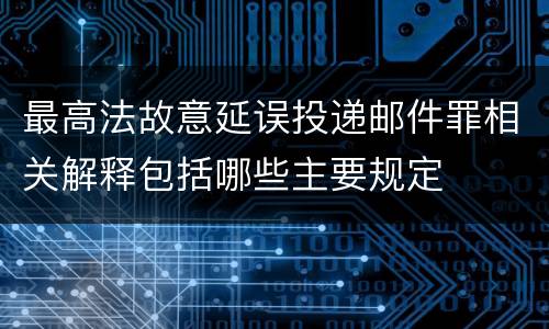 最高法故意延误投递邮件罪相关解释包括哪些主要规定