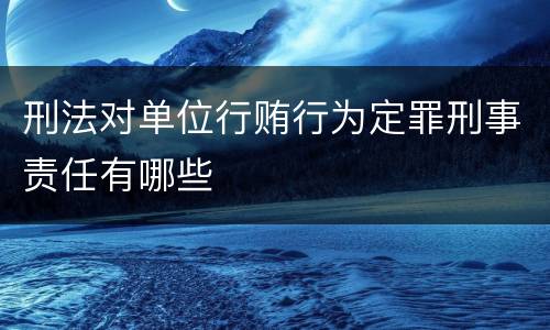 刑法对单位行贿行为定罪刑事责任有哪些