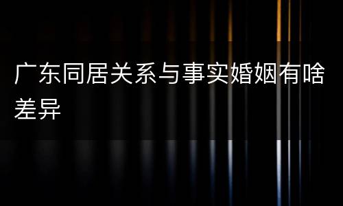 广东同居关系与事实婚姻有啥差异