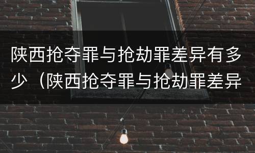 陕西抢夺罪与抢劫罪差异有多少（陕西抢夺罪与抢劫罪差异有多少例）