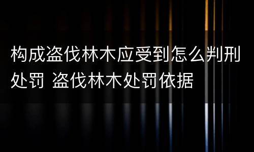 构成盗伐林木应受到怎么判刑处罚 盗伐林木处罚依据
