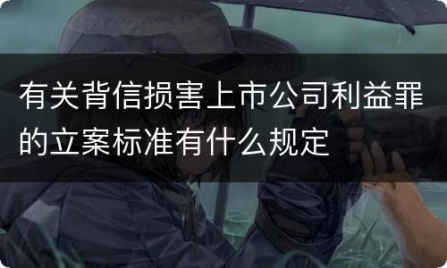 有关背信损害上市公司利益罪的立案标准有什么规定