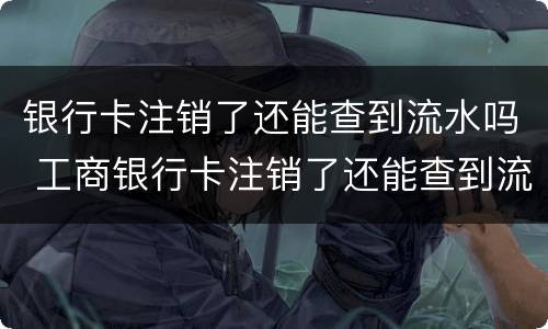 银行卡注销了还能查到流水吗 工商银行卡注销了还能查到流水吗