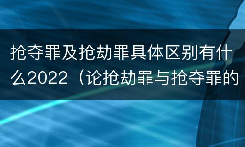 抢夺罪及抢劫罪具体区别有什么2022（论抢劫罪与抢夺罪的界限）