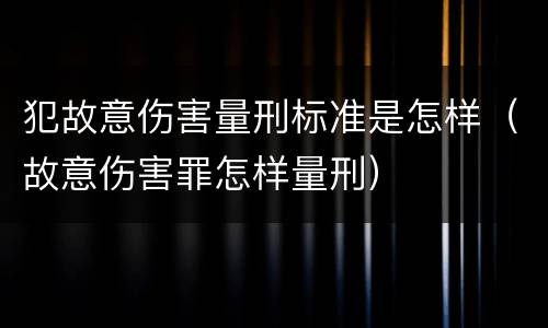 犯故意伤害量刑标准是怎样（故意伤害罪怎样量刑）