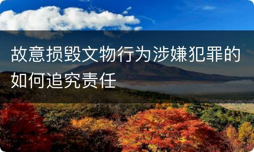 故意损毁文物行为涉嫌犯罪的如何追究责任