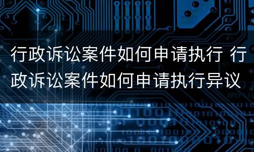 行政诉讼案件如何申请执行 行政诉讼案件如何申请执行异议
