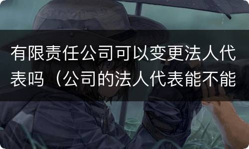 有限责任公司可以变更法人代表吗（公司的法人代表能不能变更）