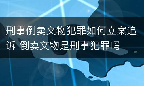 刑事倒卖文物犯罪如何立案追诉 倒卖文物是刑事犯罪吗