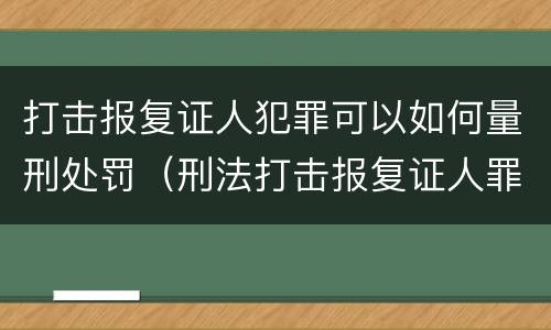 打击报复证人犯罪可以如何量刑处罚（刑法打击报复证人罪）