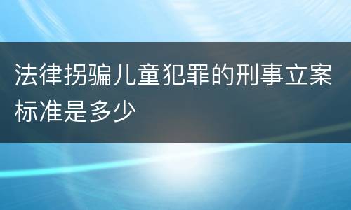 法律拐骗儿童犯罪的刑事立案标准是多少