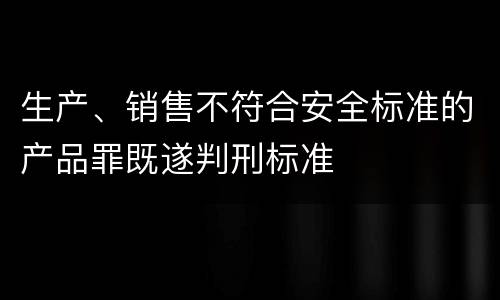 生产、销售不符合安全标准的产品罪既遂判刑标准