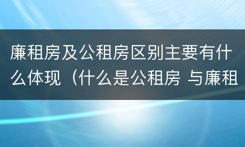 廉租房及公租房区别主要有什么体现（什么是公租房 与廉租房有什么区别）