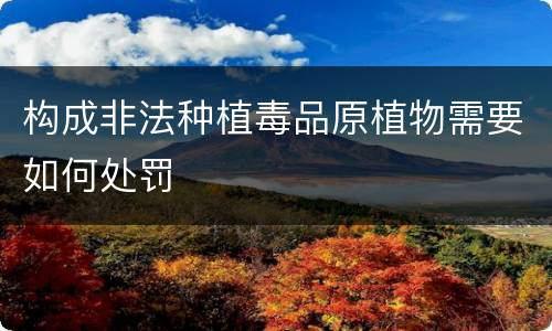 构成非法种植毒品原植物需要如何处罚