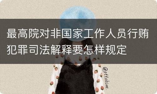 最高院对非国家工作人员行贿犯罪司法解释要怎样规定