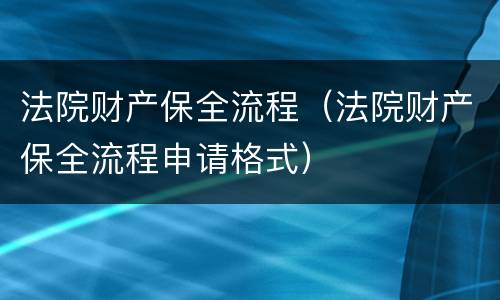 法院财产保全流程（法院财产保全流程申请格式）