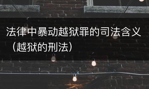 法律中暴动越狱罪的司法含义（越狱的刑法）