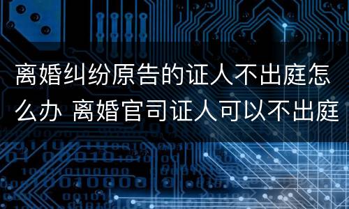 离婚纠纷原告的证人不出庭怎么办 离婚官司证人可以不出庭吗