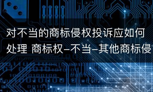 对不当的商标侵权投诉应如何处理 商标权-不当-其他商标侵权如何申诉