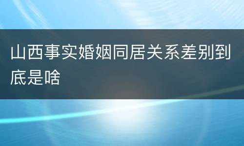 山西事实婚姻同居关系差别到底是啥