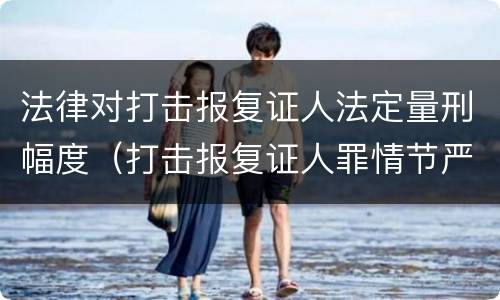 法律对打击报复证人法定量刑幅度（打击报复证人罪情节严重）