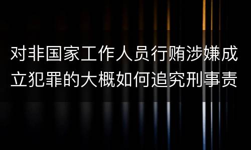 对非国家工作人员行贿涉嫌成立犯罪的大概如何追究刑事责任