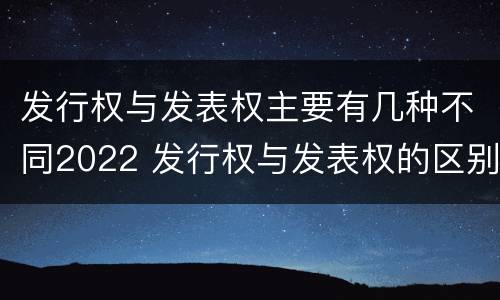 发行权与发表权主要有几种不同2022 发行权与发表权的区别
