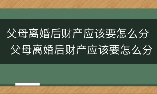 父母离婚后财产应该要怎么分 父母离婚后财产应该要怎么分配