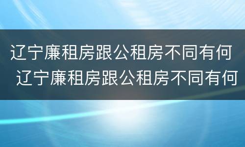辽宁廉租房跟公租房不同有何 辽宁廉租房跟公租房不同有何影响