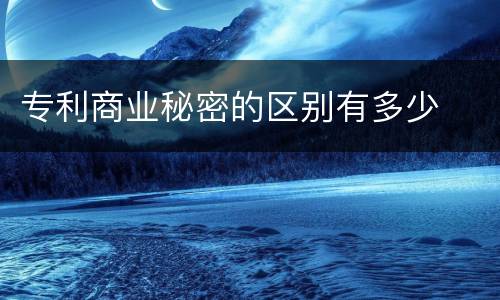 专利商业秘密的区别有多少