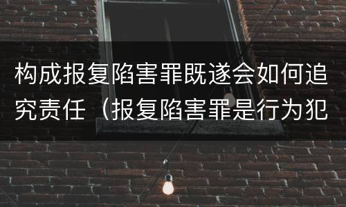构成报复陷害罪既遂会如何追究责任（报复陷害罪是行为犯吗）