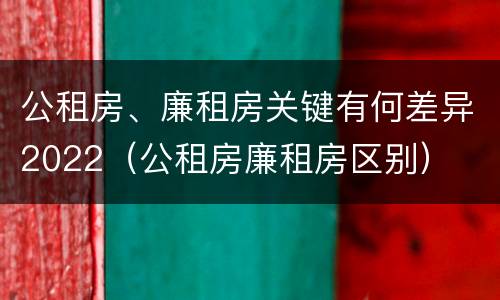 公租房、廉租房关键有何差异2022（公租房廉租房区别）