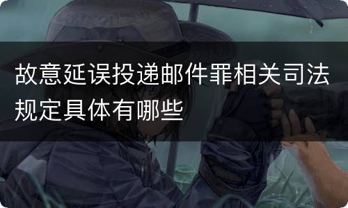 故意延误投递邮件罪相关司法规定具体有哪些