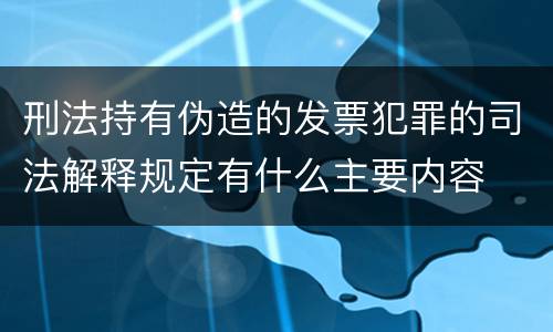 刑法持有伪造的发票犯罪的司法解释规定有什么主要内容