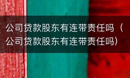 公司贷款股东有连带责任吗（公司贷款股东有连带责任吗）