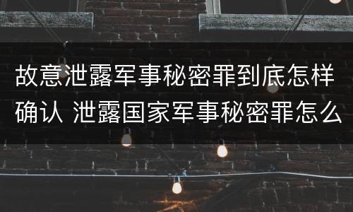 故意泄露军事秘密罪到底怎样确认 泄露国家军事秘密罪怎么判