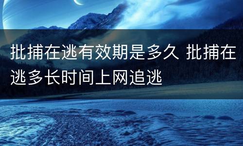 批捕在逃有效期是多久 批捕在逃多长时间上网追逃