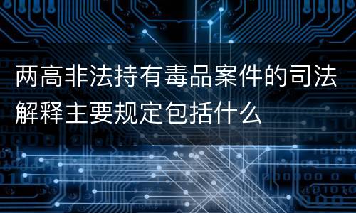 两高非法持有毒品案件的司法解释主要规定包括什么
