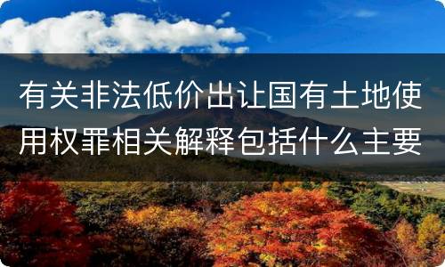 有关非法低价出让国有土地使用权罪相关解释包括什么主要内容