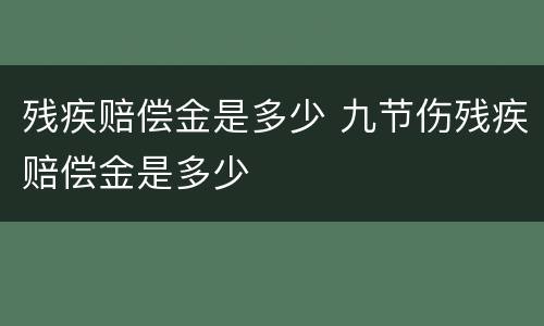 残疾赔偿金是多少 九节伤残疾赔偿金是多少