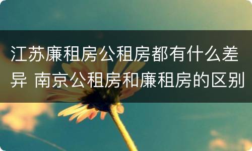 江苏廉租房公租房都有什么差异 南京公租房和廉租房的区别