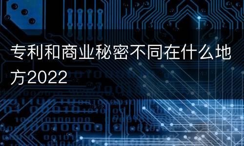 专利和商业秘密不同在什么地方2022